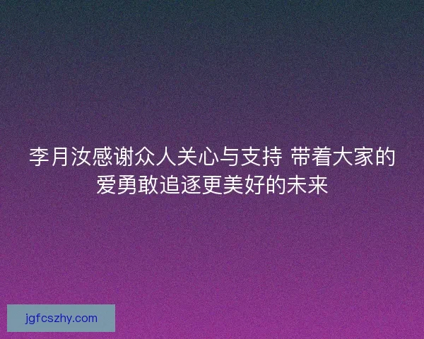 李月汝感谢众人关心与支持 带着大家的爱勇敢追逐更美好的未来