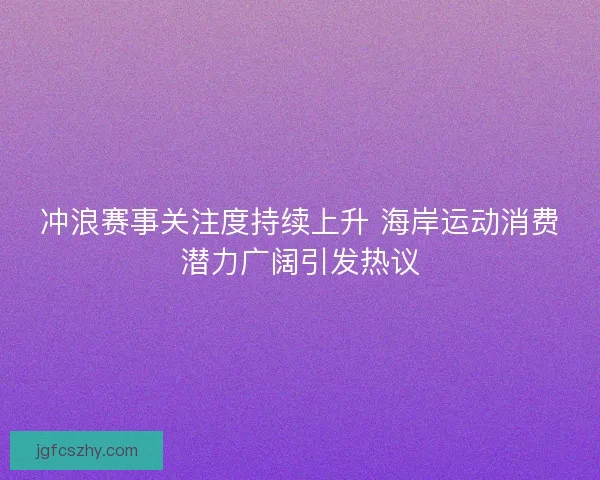 冲浪赛事关注度持续上升 海岸运动消费潜力广阔引发热议