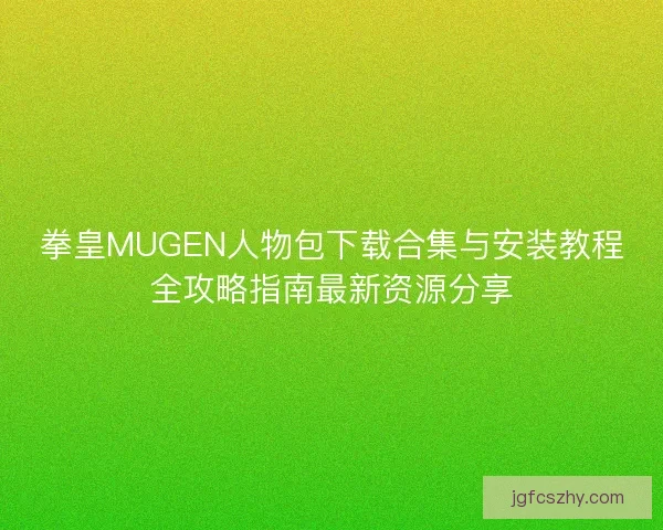 拳皇MUGEN人物包下载合集与安装教程全攻略指南最新资源分享