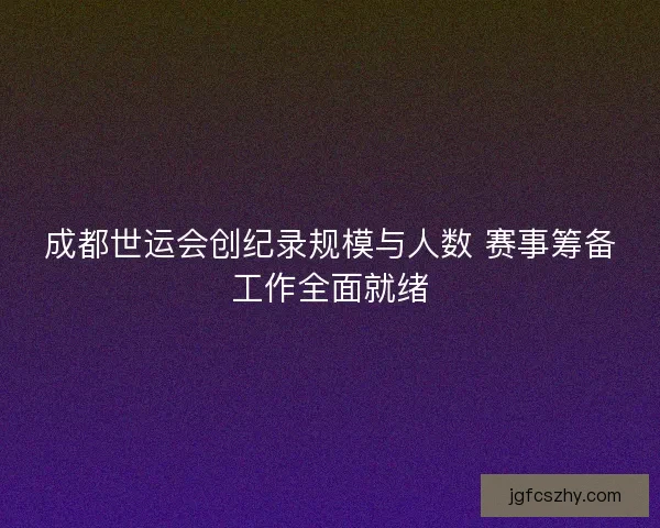 成都世运会创纪录规模与人数 赛事筹备工作全面就绪