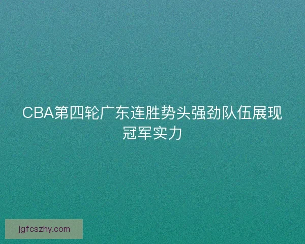 CBA第四轮广东连胜势头强劲队伍展现冠军实力