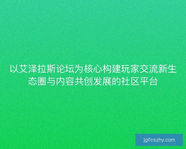 以艾泽拉斯论坛为核心构建玩家交流新生态圈与内容共创发展的社区平台