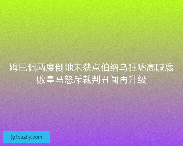 姆巴佩两度倒地未获点伯纳乌狂嘘高喊腐败皇马怒斥裁判丑闻再升级