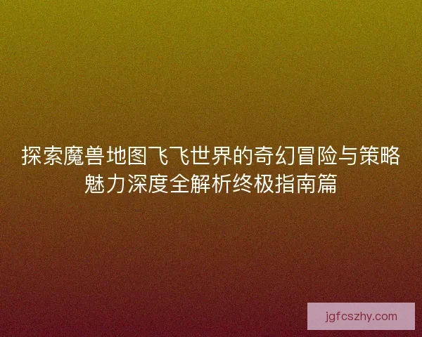 探索魔兽地图飞飞世界的奇幻冒险与策略魅力深度全解析终极指南篇
