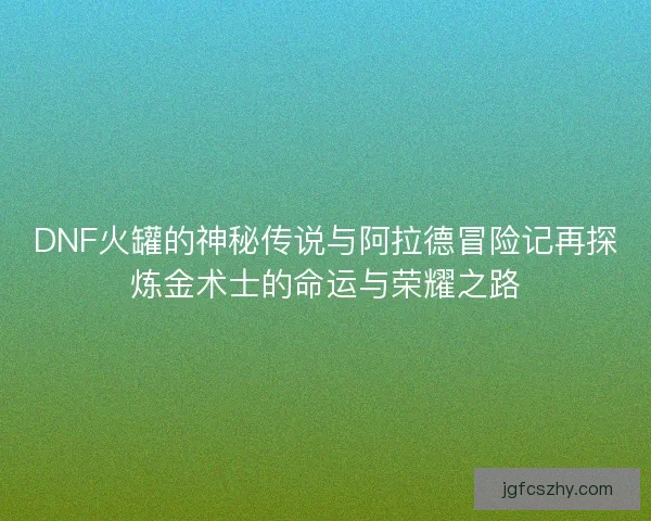 DNF火罐的神秘传说与阿拉德冒险记再探炼金术士的命运与荣耀之路